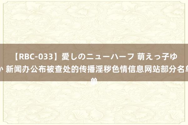 【RBC-033】愛しのニューハーフ 萌えっ子ゆか 新闻办公布被查处的传播淫秽色情信息网站部分名单