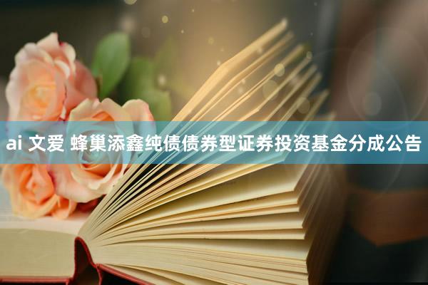 ai 文爱 蜂巢添鑫纯债债券型证券投资基金分成公告