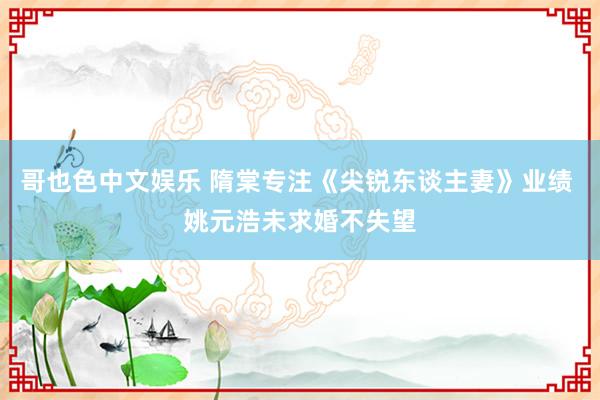 哥也色中文娱乐 隋棠专注《尖锐东谈主妻》业绩 姚元浩未求婚不失望