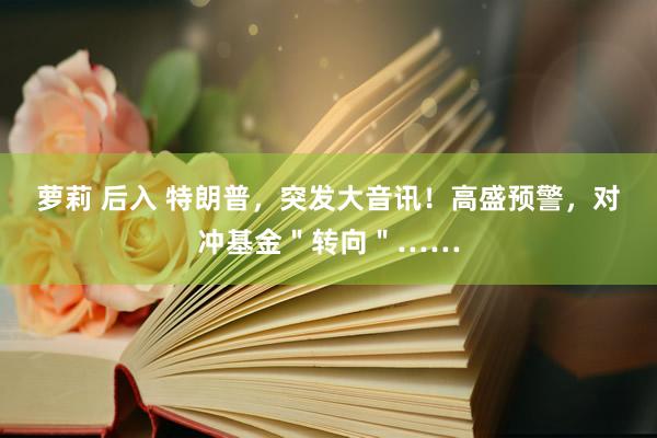 萝莉 后入 特朗普，突发大音讯！高盛预警，对冲基金＂转向＂……