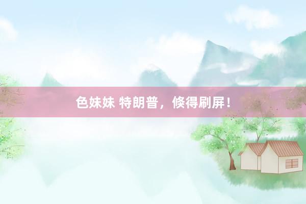 色妹妹 特朗普，倏得刷屏！