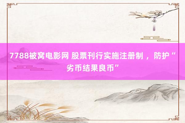 7788被窝电影网 股票刊行实施注册制 ，防护“劣币结果良币”
