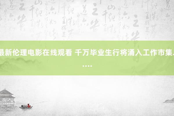 最新伦理电影在线观看 千万毕业生行将涌入工作市集......