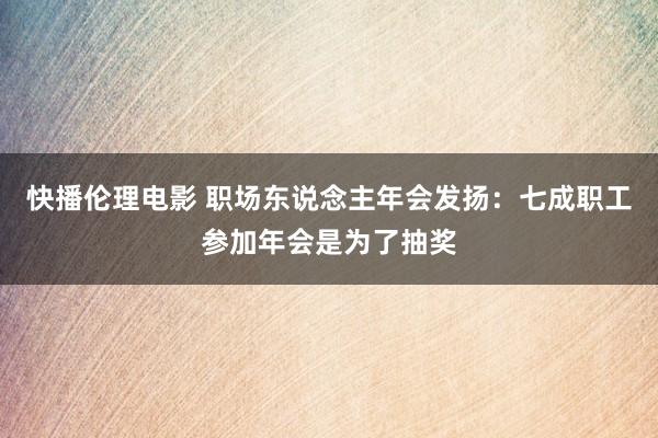 快播伦理电影 职场东说念主年会发扬：七成职工参加年会是为了抽奖
