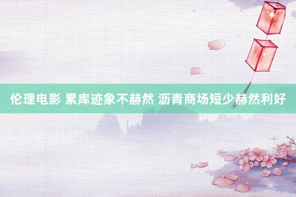 伦理电影 累库迹象不赫然 沥青商场短少赫然利好