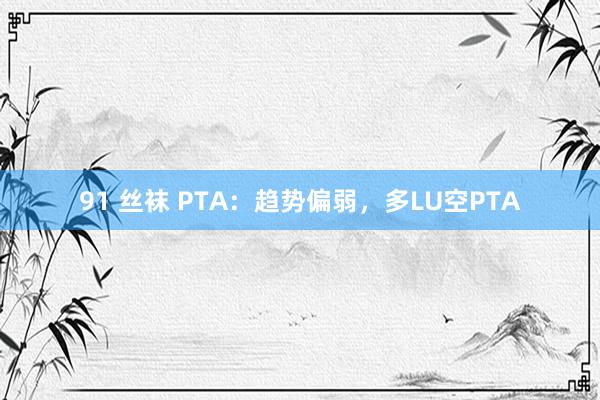 91 丝袜 PTA：趋势偏弱，多LU空PTA