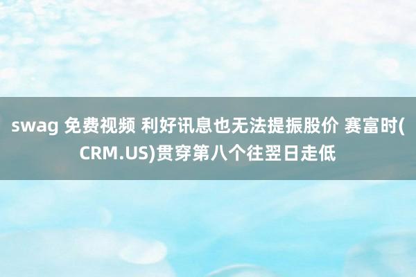 swag 免费视频 利好讯息也无法提振股价 赛富时(CRM.US)贯穿第八个往翌日走低