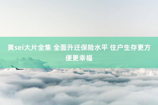 黄sei大片全集 全面升迁保险水平 住户生存更方便更幸福