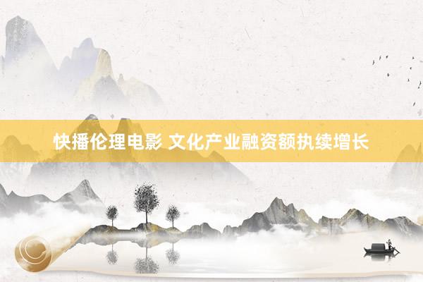 快播伦理电影 文化产业融资额执续增长