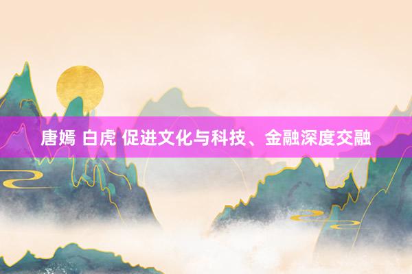 唐嫣 白虎 促进文化与科技、金融深度交融