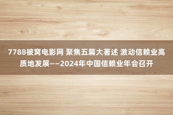 7788被窝电影网 聚焦五篇大著述 激动信赖业高质地发展——2024年中国信赖业年会召开