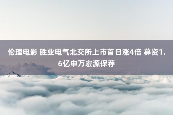 伦理电影 胜业电气北交所上市首日涨4倍 募资1.6亿申万宏源保荐