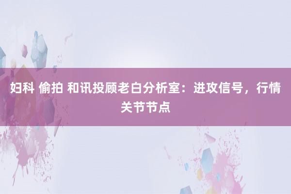 妇科 偷拍 和讯投顾老白分析室：进攻信号，行情关节节点