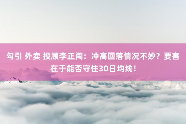 勾引 外卖 投顾李正闯：冲高回落情况不妙？要害在于能否守住30日均线！