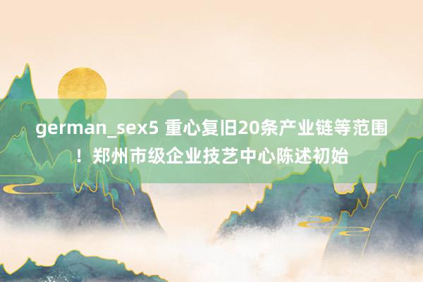 german_sex5 重心复旧20条产业链等范围！郑州市级企业技艺中心陈述初始