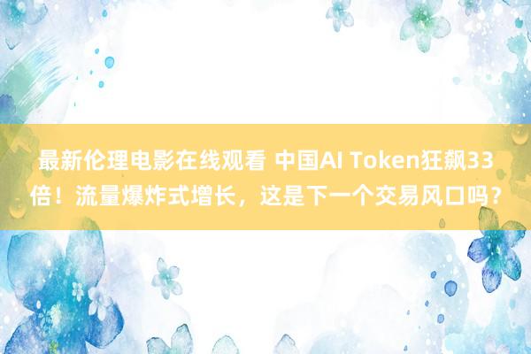 最新伦理电影在线观看 中国AI Token狂飙33倍！流量爆炸式增长，这是下一个交易风口吗？