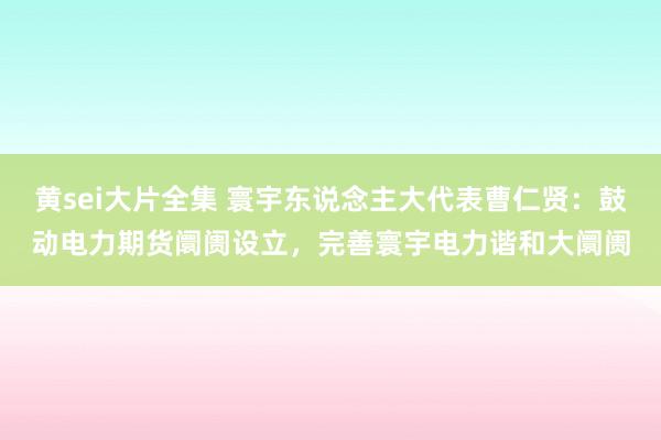 黄sei大片全集 寰宇东说念主大代表曹仁贤：鼓动电力期货阛阓设立，完善寰宇电力谐和大阛阓