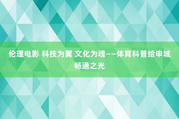 伦理电影 科技为翼 文化为魂——体育科普绘申城畅通之光
