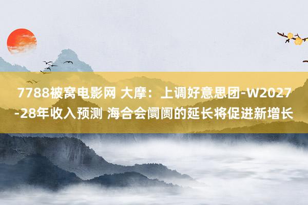 7788被窝电影网 大摩：上调好意思团-W2027-28年收入预测 海合会阛阓的延长将促进新增长