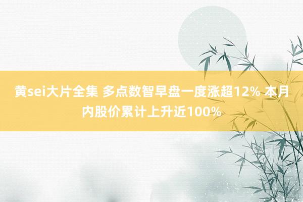 黄sei大片全集 多点数智早盘一度涨超12% 本月内股价累计上升近100%