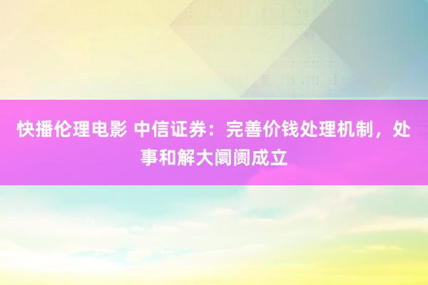 快播伦理电影 中信证券：完善价钱处理机制，处事和解大阛阓成立